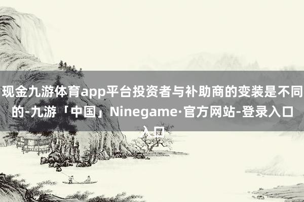 现金九游体育app平台投资者与补助商的变装是不同的-九游「中国」Ninegame·官方网站-登录入口