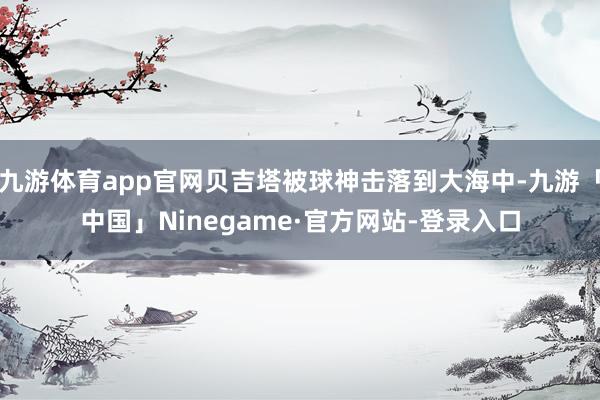 九游体育app官网贝吉塔被球神击落到大海中-九游「中国」Ninegame·官方网站-登录入口