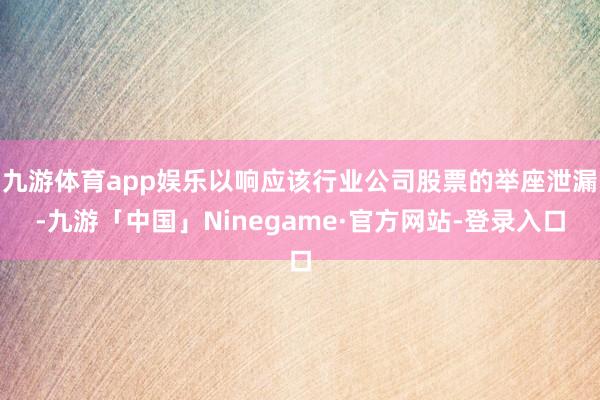 九游体育app娱乐以响应该行业公司股票的举座泄漏-九游「中国」Ninegame·官方网站-登录入口
