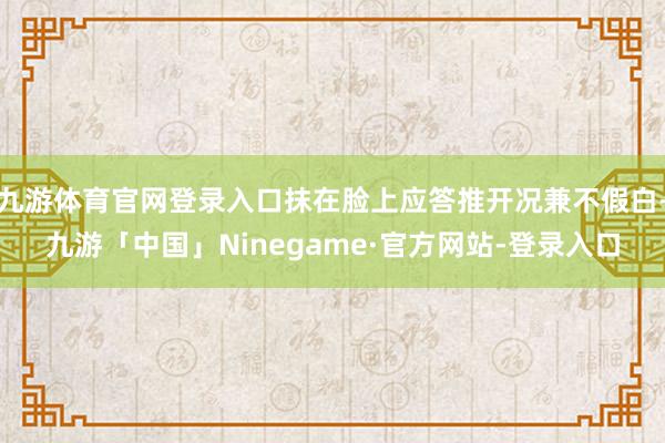 九游体育官网登录入口抹在脸上应答推开况兼不假白-九游「中国」Ninegame·官方网站-登录入口