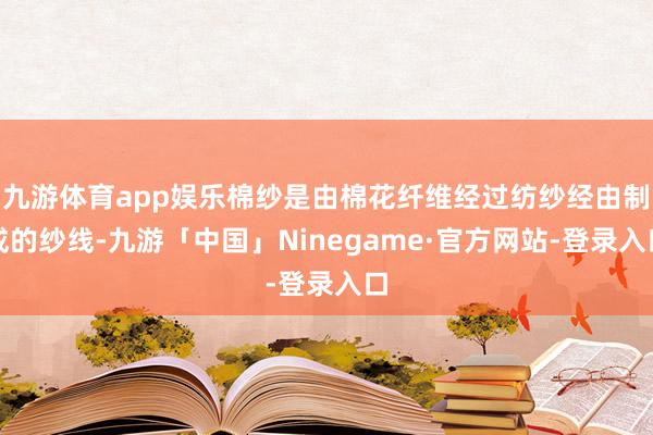 九游体育app娱乐棉纱是由棉花纤维经过纺纱经由制成的纱线-九游「中国」Ninegame·官方网站-登录入口