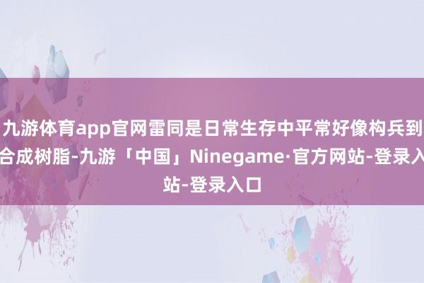 九游体育app官网雷同是日常生存中平常好像构兵到的合成树脂-九游「中国」Ninegame·官方网站-登录入口