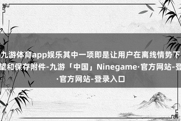 九游体育app娱乐其中一项即是让用户在离线情势下不错看望和保存附件-九游「中国」Ninegame·官方网站-登录入口