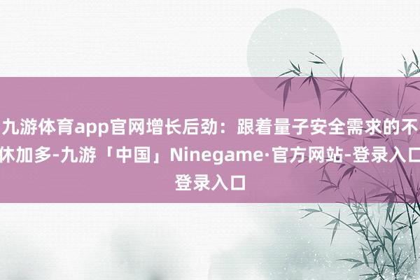 九游体育app官网增长后劲：跟着量子安全需求的不休加多-九游「中国」Ninegame·官方网站-登录入口