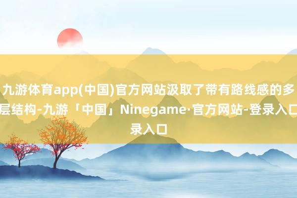 九游体育app(中国)官方网站汲取了带有路线感的多层结构-九游「中国」Ninegame·官方网站-登录入口