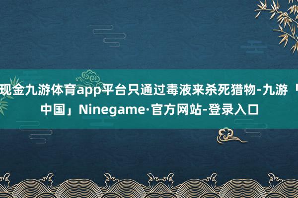 现金九游体育app平台只通过毒液来杀死猎物-九游「中国」Ninegame·官方网站-登录入口