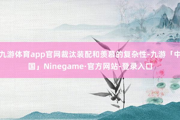 九游体育app官网裁汰装配和羡慕的复杂性-九游「中国」Ninegame·官方网站-登录入口