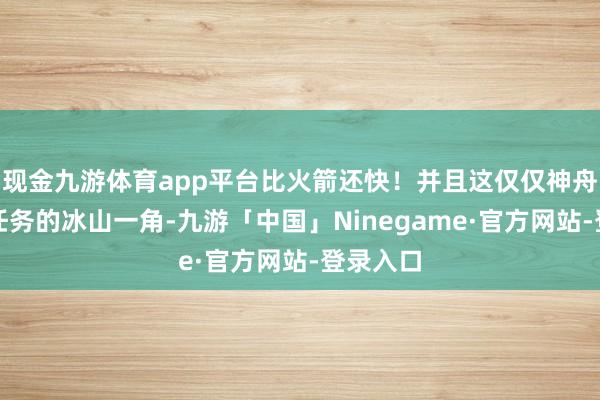 现金九游体育app平台比火箭还快！并且这仅仅神舟十九号任务的冰山一角-九游「中国」Ninegame·官方网站-登录入口