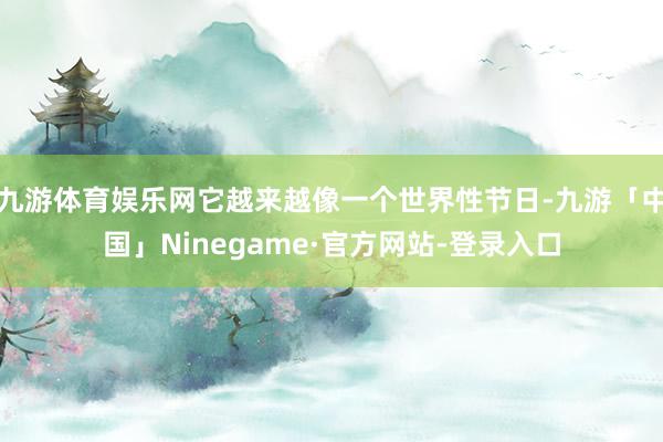 九游体育娱乐网它越来越像一个世界性节日-九游「中国」Ninegame·官方网站-登录入口