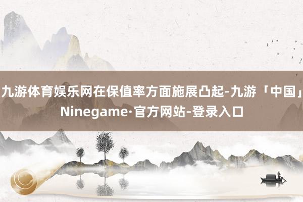 九游体育娱乐网在保值率方面施展凸起-九游「中国」Ninegame·官方网站-登录入口