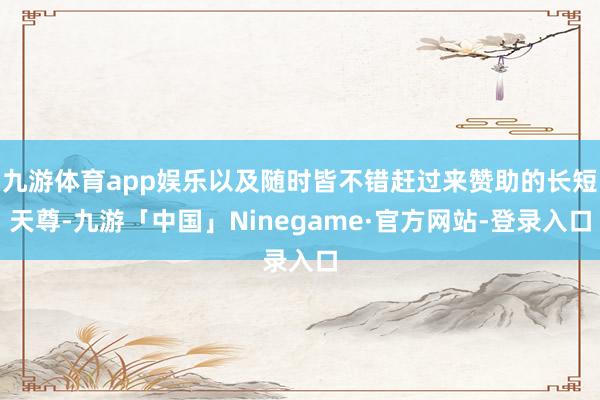 九游体育app娱乐以及随时皆不错赶过来赞助的长短天尊-九游「中国」Ninegame·官方网站-登录入口