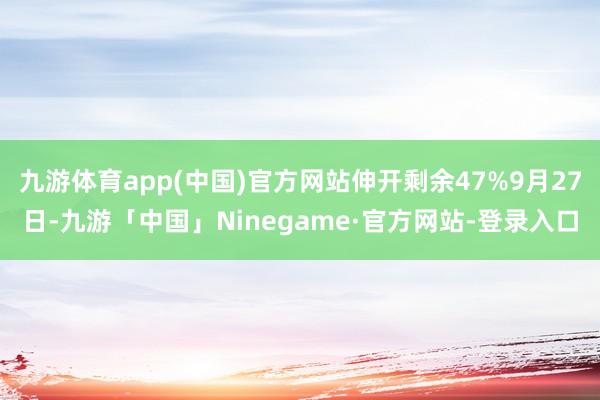 九游体育app(中国)官方网站伸开剩余47%9月27日-九游「中国」Ninegame·官方网站-登录入口