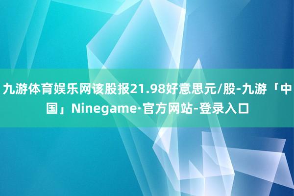 九游体育娱乐网该股报21.98好意思元/股-九游「中国」Ninegame·官方网站-登录入口