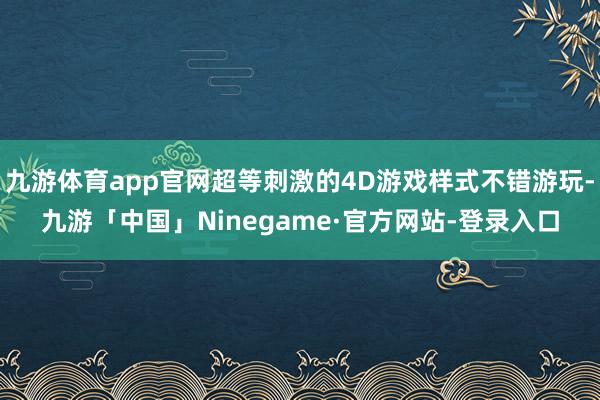 九游体育app官网超等刺激的4D游戏样式不错游玩-九游「中国」Ninegame·官方网站-登录入口