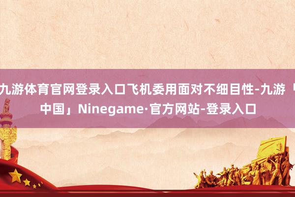 九游体育官网登录入口飞机委用面对不细目性-九游「中国」Ninegame·官方网站-登录入口