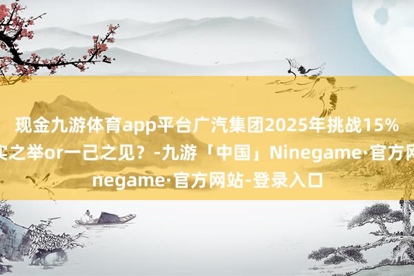 现金九游体育app平台广汽集团2025年挑战15%销量增长 求实之举or一己之见？-九游「中国」Ninegame·官方网站-登录入口