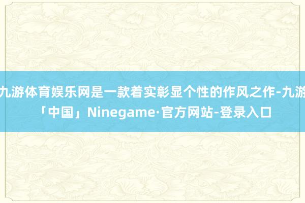 九游体育娱乐网是一款着实彰显个性的作风之作-九游「中国」Ninegame·官方网站-登录入口