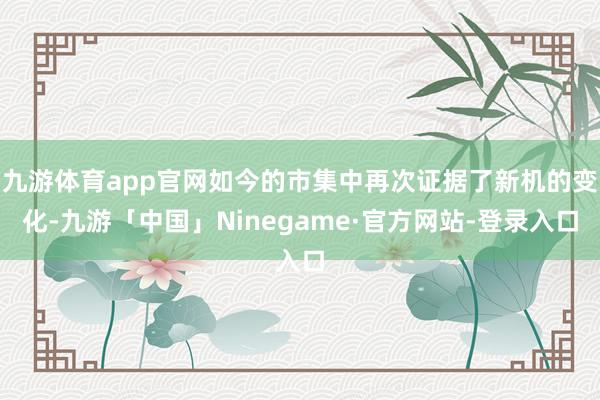 九游体育app官网如今的市集中再次证据了新机的变化-九游「中国」Ninegame·官方网站-登录入口