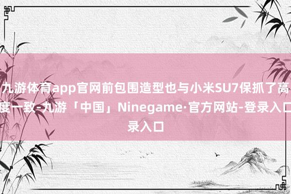 九游体育app官网前包围造型也与小米SU7保抓了高度一致-九游「中国」Ninegame·官方网站-登录入口