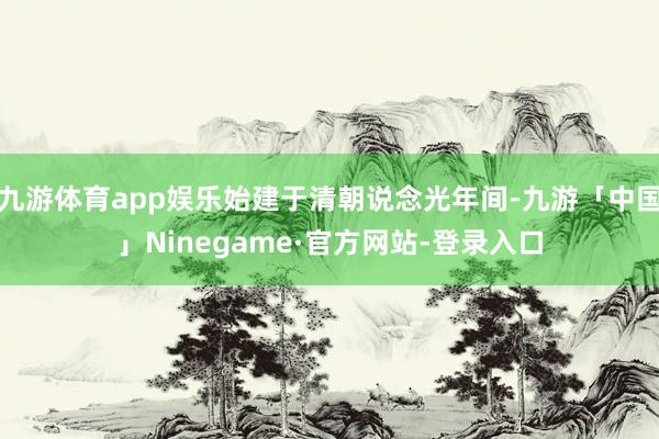 九游体育app娱乐始建于清朝说念光年间-九游「中国」Ninegame·官方网站-登录入口