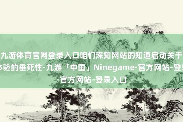 九游体育官网登录入口咱们深知网站的知道启动关于用户体验的垂死性-九游「中国」Ninegame·官方网站-登录入口