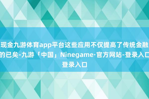 现金九游体育app平台这些应用不仅提高了传统金融的已矣-九游「中国」Ninegame·官方网站-登录入口