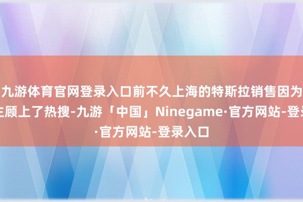 九游体育官网登录入口前不久上海的特斯拉销售因为短长主顾上了热搜-九游「中国」Ninegame·官方网站-登录入口
