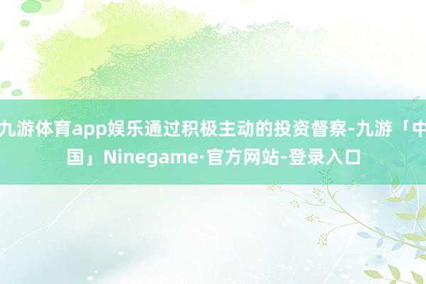 九游体育app娱乐通过积极主动的投资督察-九游「中国」Ninegame·官方网站-登录入口