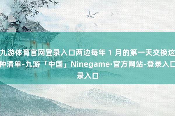 九游体育官网登录入口两边每年 1 月的第一天交换这种清单-九游「中国」Ninegame·官方网站-登录入口