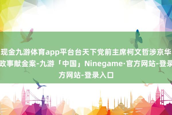 现金九游体育app平台台天下党前主席柯文哲涉京华城和政事献金案-九游「中国」Ninegame·官方网站-登录入口