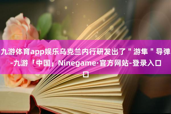 九游体育app娱乐乌克兰内行研发出了＂游隼＂导弹-九游「中国」Ninegame·官方网站-登录入口