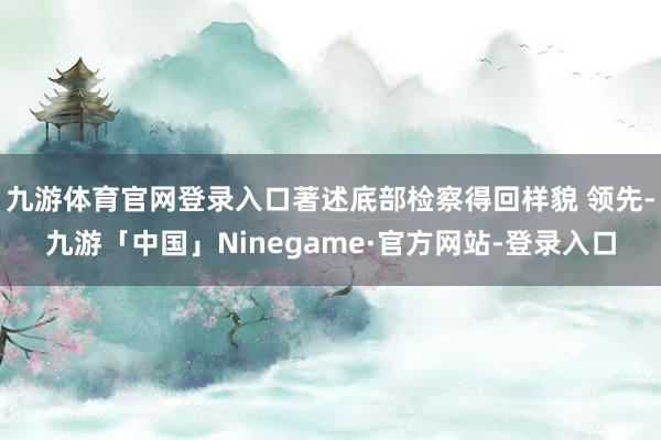 九游体育官网登录入口著述底部检察得回样貌 领先-九游「中国」Ninegame·官方网站-登录入口