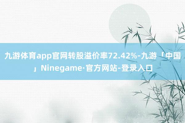 九游体育app官网转股溢价率72.42%-九游「中国」Ninegame·官方网站-登录入口