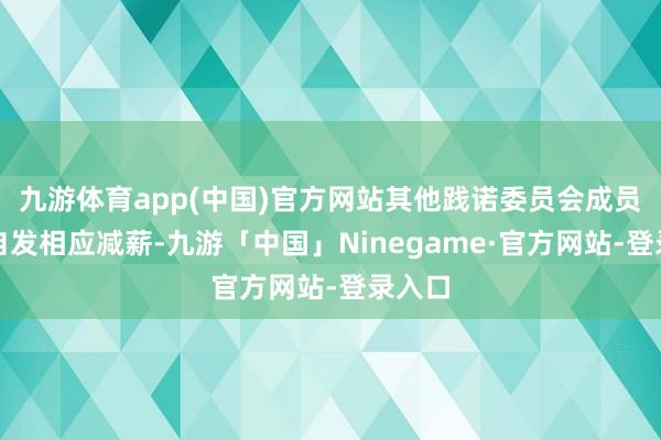 九游体育app(中国)官方网站其他践诺委员会成员也将自发相应减薪-九游「中国」Ninegame·官方网站-登录入口
