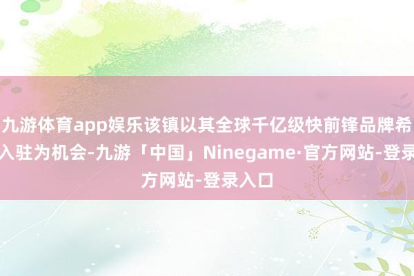 九游体育app娱乐该镇以其全球千亿级快前锋品牌希音的入驻为机会-九游「中国」Ninegame·官方网站-登录入口