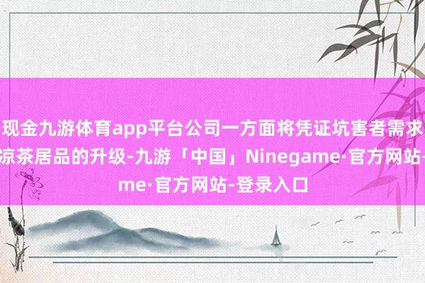 现金九游体育app平台公司一方面将凭证坑害者需求握续股东凉茶居品的升级-九游「中国」Ninegame·官方网站-登录入口