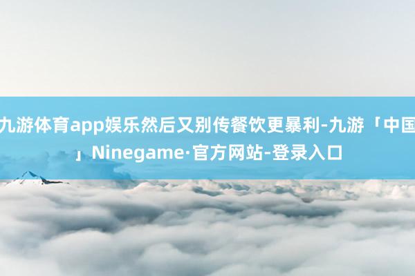 九游体育app娱乐然后又别传餐饮更暴利-九游「中国」Ninegame·官方网站-登录入口