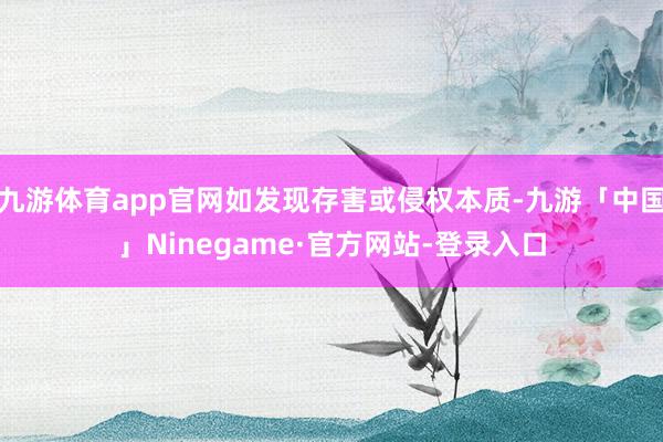 九游体育app官网如发现存害或侵权本质-九游「中国」Ninegame·官方网站-登录入口