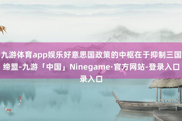 九游体育app娱乐好意思国政策的中枢在于抑制三国缔盟-九游「中国」Ninegame·官方网站-登录入口