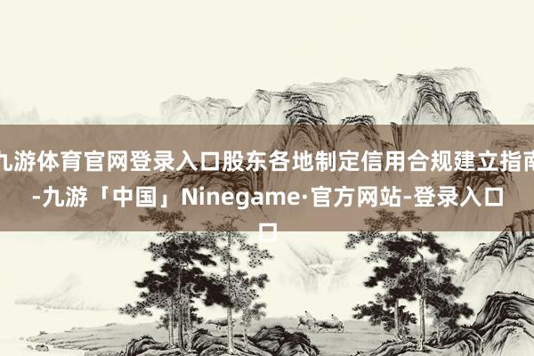 九游体育官网登录入口股东各地制定信用合规建立指南-九游「中国」Ninegame·官方网站-登录入口