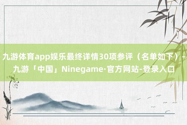 九游体育app娱乐最终详情30项参评（名单如下）-九游「中国」Ninegame·官方网站-登录入口