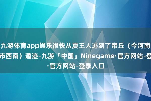 九游体育app娱乐很快从夏王人逃到了帝丘（今河南省濮阳市西南）遁迹-九游「中国」Ninegame·官方网站-登录入口