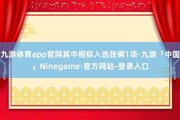 九游体育app官网其中相称入选技俩1项-九游「中国」Ninegame·官方网站-登录入口