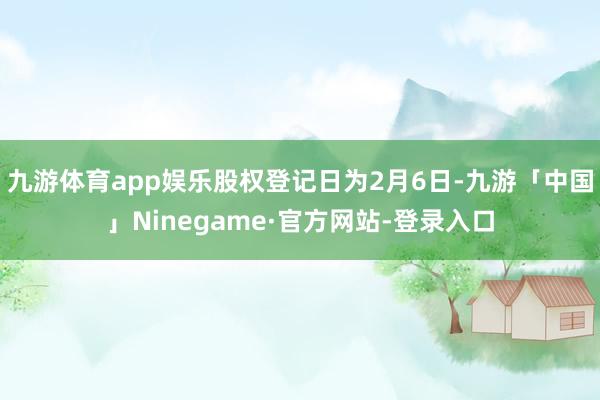 九游体育app娱乐股权登记日为2月6日-九游「中国」Ninegame·官方网站-登录入口