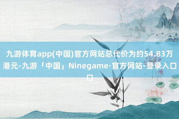 九游体育app(中国)官方网站总代价为约54.83万港元-九游「中国」Ninegame·官方网站-登录入口