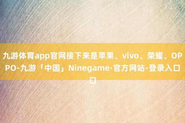 九游体育app官网接下来是苹果、vivo、荣耀、OPPO-九游「中国」Ninegame·官方网站-登录入口