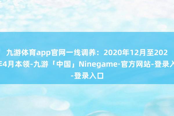 九游体育app官网一线调养：2020年12月至2021年4月本领-九游「中国」Ninegame·官方网站-登录入口