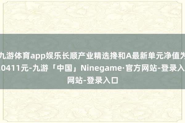 九游体育app娱乐长顺产业精选搀和A最新单元净值为1.0411元-九游「中国」Ninegame·官方网站-登录入口