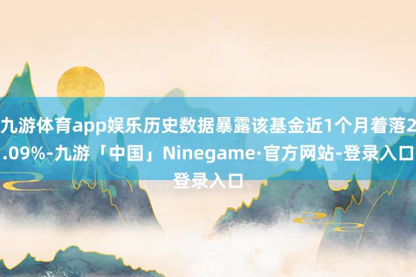 九游体育app娱乐历史数据暴露该基金近1个月着落2.09%-九游「中国」Ninegame·官方网站-登录入口