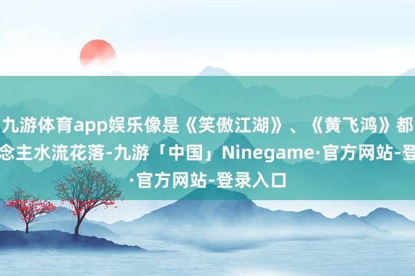 九游体育app娱乐像是《笑傲江湖》、《黄飞鸿》都让东说念主水流花落-九游「中国」Ninegame·官方网站-登录入口